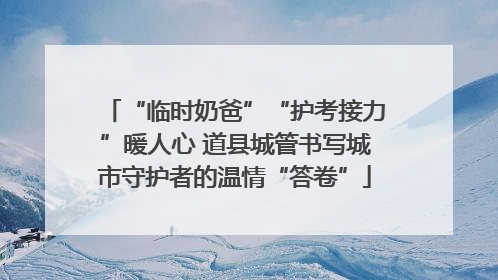 “临时奶爸”“护考接力”暖人心 道县城管书写城市守护者的温情“答卷”